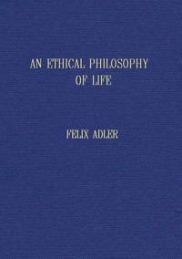 An ethical philosophy of life presented in its main outlines — Felix Adler cover
