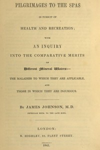 Pilgrimages to the Spas in Pursuit of Health and Recreation: With an inquiry into the comparative merits of different mineral waters: the maladies to which they are applicable, and those in which they are injurious — James Johnson cover