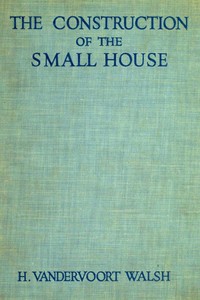 The Construction of the Small House: A Simple and Useful Source of Information of the Methods of Building Small American Homes, for Anyone Planning to Build — H. Vandervoort (Harold Vandervoort) Walsh cover