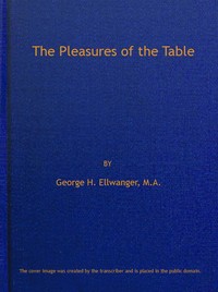 The Pleasures of the Table: An Account of Gastronomy from Ancient Days to Present Times. With a History of Its Literature, Schools, and Most Distinguished Artists; Together With Some Special Recipes, and Views Concerning the Aesthetics of Dinners and — George H. (George Herman) Ellwanger cover