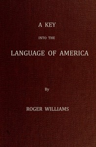 A Key Into the Language of America, or an Help to the Language of the Natives in That Part of America Called New-England: Together with Briefe Observations of the Customes, Manners, and Worships, &c. of the Aforesaid Natives, etc. — Roger Williams cover