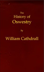 The History of Oswestry: Comprising the British, Saxon, Norman, and English eras; the topography of the borough; and its ecclesiastical and civic history; with notices of botany, geology, statistics, angling, and biography: to which are added sketche — William Cathrall cover