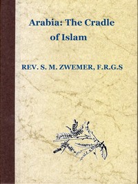 Arabia: The Cradle of Islam: Studies in the Geography, People and Politics of the Peninsula, with an Account of Islam and Mission-Work. — Samuel Marinus Zwemer cover