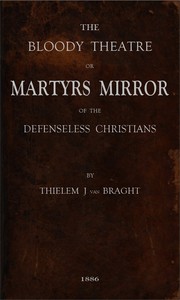The Bloody Theatre, or Martyrs Mirror of the Defenseless Christians: who baptized only upon confession of faith, and who suffered and died for the testimony of Jesus, their savior, from the time of Christ to the year A.D. 1660 — Thieleman J. van (Thieleman Janszoon) Braght cover