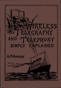 Wireless Telegraphy and Telephony Simply Explained: A Practical Treatise Embracing Complete and Detailed Explanations of the Theory and Practice of Modern Radio Apparatus and Its Present Day Applications, Together With a Chapter on the Possibilities — Alfred Powell Morgan cover