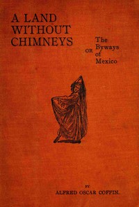 Land without chimneys; or, the byways of Mexico — Alfred Oscar Coffin cover