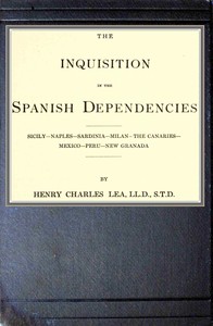 The inquisition in the Spanish dependencies: Sicily—Naples—Sardinia—Milan—the Canaries—Mexico—Peru—New Granada — Henry Charles Lea cover
