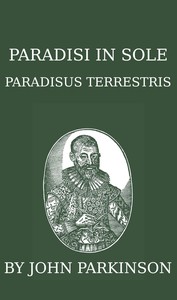 Paradisi in sole paradisus terrestris, or, A garden of all sorts of pleasant flowers which our English ayre will permitt to be noursed vp: a kitchen garden of all manner of herbes, rootes & fruites for meate or sauce vsed with vs, and, an orchard of — John Parkinson cover