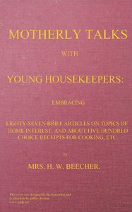 Motherly talks with young housekeepers: embracing eighty-seven brief articles on topics of home interest, and about five hundred choice receipts for cooking, etc. — H. W., Mrs. Beecher cover