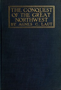 The conquest of the great Northwest, Volume 2 (of 2): $b Being the story of the adventurers of England known as the Hudson's Bay Company, new pages in the history of the Canadian northwest and western states — Agnes C. Laut cover