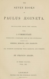 The seven books of Paulus Ægineta, volume 3 (of 3) : $b translated from the Greek: with a commentary embracing a complete view of the knowledge possessed by the Greeks, Romans, and Arabians on all subjects connected with medicine and surgery — Aegineta Paulus cover