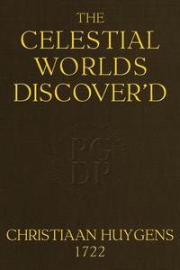 The celestial worlds discover'd : $b or, conjectures concerning the inhabitants, plants and productions of the worlds in the planets — Christiaan Huygens cover