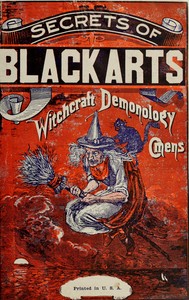 The secrets of black arts! : $b A key note to witchcraft, devination [sic], omens, forwarnings, apparitions, sorcery, dæmonology, dreams, predictions, visions, and the Devil's legacy to earth mortals, compacts with the Devil! With the most authentic — Anonymous cover