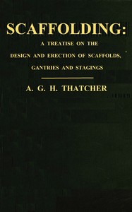 Scaffolding : $b a treatise on the design & erection of scaffolds, gantries, and stagings, with an account of the appliances used in connection therewith for the use of contractors, builders, clerks of works, etc., with a chapter on the legal aspect — A. G. H. Thatcher cover