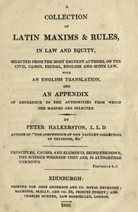 A collection of Latin maxims & rules, in law and equity : $b selected from the most eminent authors, on the civil, canon, feudal, English and Scots law, with an English translation, and an appendix of reference to the authorities from which the maxim — Peter Halkerston cover