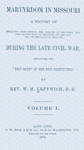 Martyrdom in Missouri, Volume 1 (of 2) : $b A history of religious proscription, the seizure of churches, and the persecution of ministers of the Gospel, in the state of Missouri during the late Civil War, and under the "Test Oath" of the new Constit — W. M. (William M.) Leftwich cover