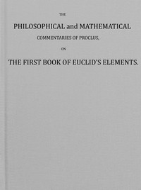 The philosophical and mathematical commentaries of Proclus on the first book of Euclid's elements (Vol. 1 of 2) : $b To which are added, A history of the restoration of Platonic theology, by the latter Platonists: And a translation from the Greek of — Proclus cover