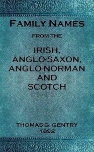 Family names from the Irish, Anglo-Saxon, Anglo-Norman and Scotch : $b Considered in relation to their etymology, with brief remarks on the history and languages of the peoples to whom we are indebted for their origin — Thomas G. (Thomas George) Gentry cover