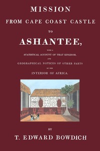 Mission from Cape Coast Castle to Ashantee : $b with a statistical account of that kingdom, and geographical notices of other parts of the interior of Africa — T. Edward (Thomas Edward) Bowdich cover