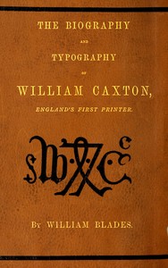 The biography and typography of William Caxton, England's first printer — William Blades cover