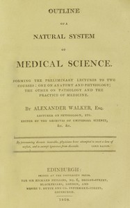 Outline of a natural system of medical science : $b Forming the preliminary lectures to two courses: one on anatomy and physiology; the other on pathology and the practice of medicine — Alexander Walker cover