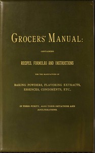 Grocers' manual : $b containing recipes, formulas and instructions for the manufacture of baking powders, flavoring extracts, essences, condiments, etc., in their purity, also their imitations and adulterations — Anonymous cover